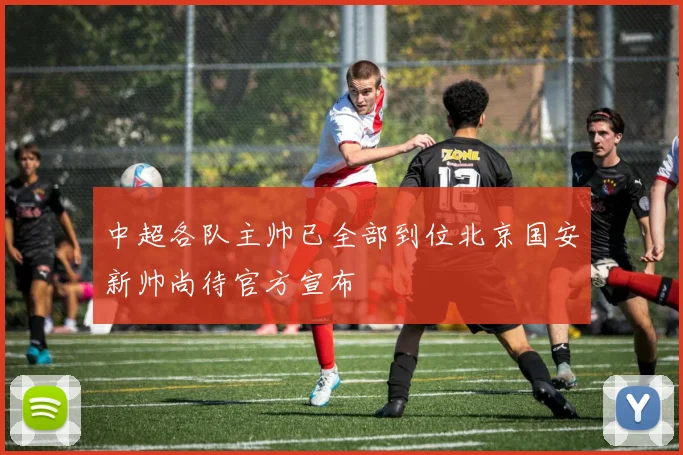 中超各队主帅已全部到位北京国安新帅尚待官方宣布