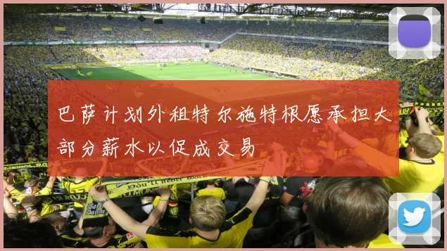 巴萨计划外租特尔施特根愿承担大部分薪水以促成交易