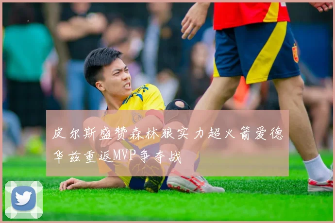 皮尔斯盛赞森林狼实力超火箭爱德华兹重返MVP争夺战