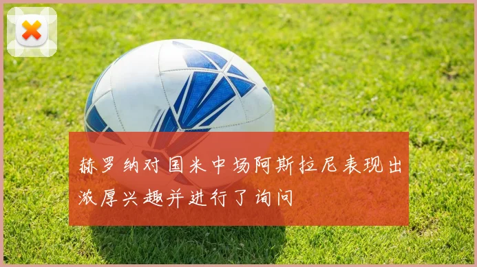 赫罗纳对国米中场阿斯拉尼表现出浓厚兴趣并进行了询问