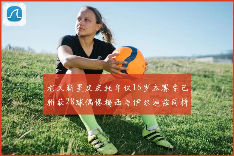 尤文新星皮皮托年仅16岁本赛季已斩获28球偶像梅西与伊尔迪兹同样闪耀