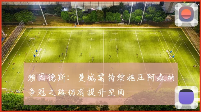 赖因德斯：曼城需持续施压阿森纳争冠之路仍有提升空间