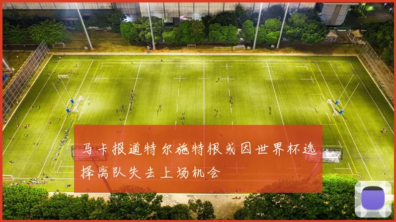 马卡报道特尔施特根或因世界杯选择离队失去上场机会